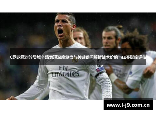 C罗欧冠对阵曼城全场表现深度复盘与关键瞬间解析战术价值与比赛影响评估