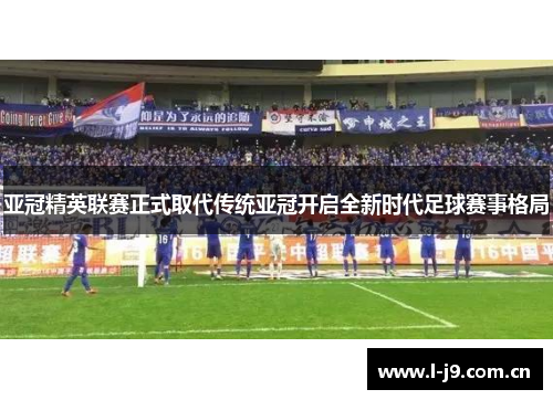 亚冠精英联赛正式取代传统亚冠开启全新时代足球赛事格局