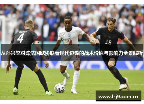 从孙兴慜对阵法国欧协联看现代边锋的战术价值与影响力全景解析
