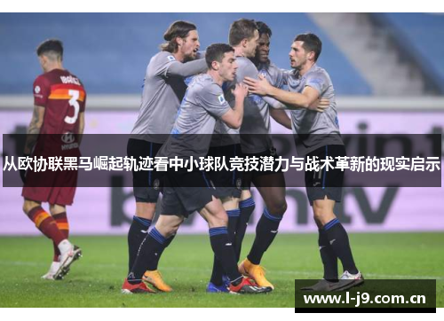 从欧协联黑马崛起轨迹看中小球队竞技潜力与战术革新的现实启示 从欧协联黑马崛起轨迹看中小球队竞技潜力与战术革新的现实启示