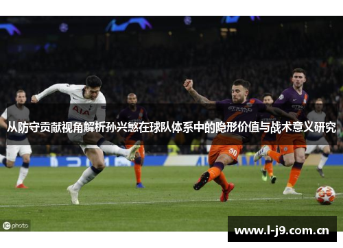 从防守贡献视角解析孙兴慜在球队体系中的隐形价值与战术意义研究 从防守贡献视角解析孙兴慜在球队体系中的隐形价值与战术意义研究