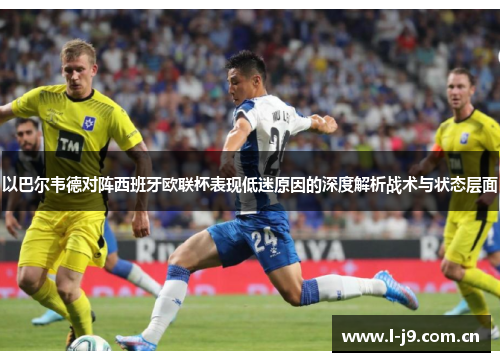 以巴尔韦德对阵西班牙欧联杯表现低迷原因的深度解析战术与状态层面