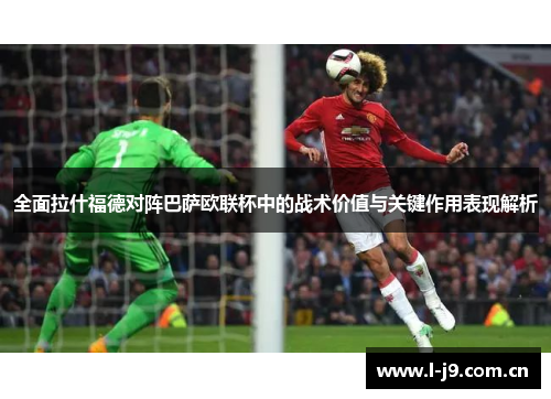 全面拉什福德对阵巴萨欧联杯中的战术价值与关键作用表现解析 全面拉什福德对阵巴萨欧联杯中的战术价值与关键作用表现解析