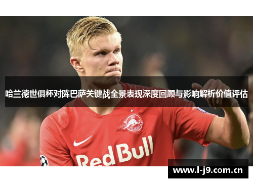 哈兰德世俱杯对阵巴萨关键战全景表现深度回顾与影响解析价值评估