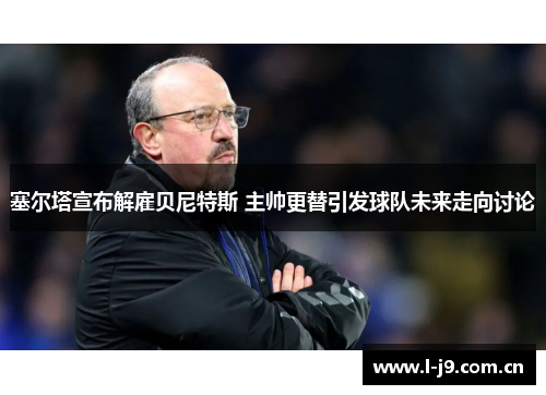 塞尔塔宣布解雇贝尼特斯 主帅更替引发球队未来走向讨论